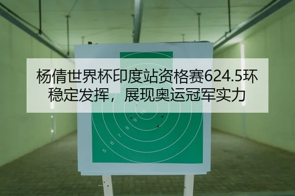 杨倩世界杯印度站资格赛624.5环稳定发挥，展现奥运冠军实力 - Leyu