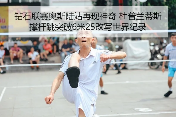 钻石联赛奥斯陆站再现神奇 杜普兰蒂斯撑杆跳突破6米25改写世界纪录 - Leyu