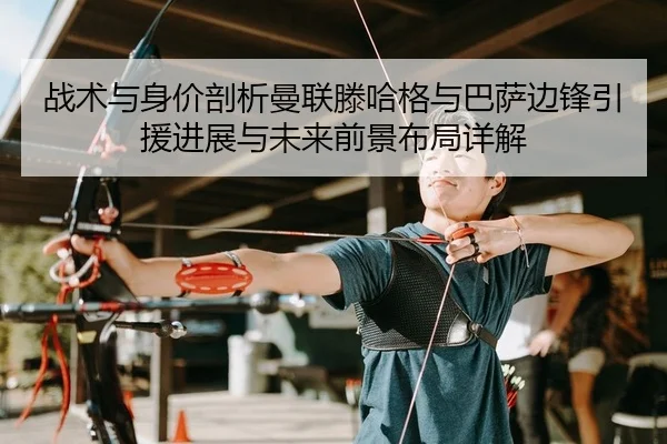战术与身价剖析曼联滕哈格与巴萨边锋引援进展与未来前景布局详解 - Leyu